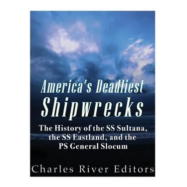 America's Deadliest Shipwrecks: The History of the SS Sultana, the SS Eastland, and the PS General Slocum