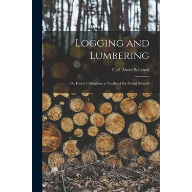Logging and Lumbering; or, Forest Utilization; a Textbook for Forest Schools