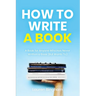 How to Write a Book: A Book for Anyone Who Has Never Written a Book (But Wants To)