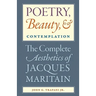 Poetry, Beauty, and Contemplation The Complete Aesthetics of Jacques Maritain