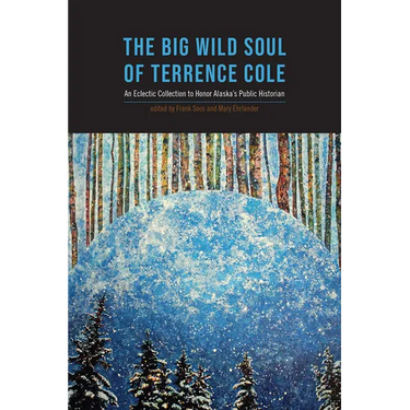The Big Wild Soul of Terrence Cole: An Eclectic Collection to Honor Alaska's Public Historian