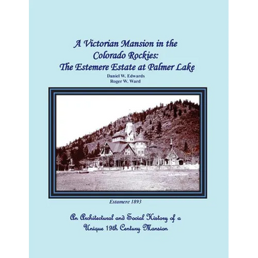 A Victorian Mansion in the Colorado Rockies: The Estemere Estate at Palmer Lake: An Architectural and Social History of a Unique 19th Century Mansion