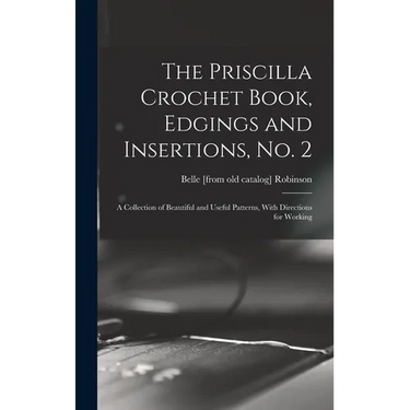 The Priscilla Crochet Book, Edgings and Insertions, no. 2; a Collection of Beautiful and Useful Patterns, With Directions for Working