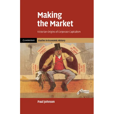 Making the Market: Victorian Origins of Corporate Capitalism