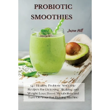 Probiotic Smoothies: 140 Healthy Probiotic Smoothie Recipes for Detoxing, Alkalizing and Weight Loss: Boost Metabolism and Turn On Your Fat Burning Ma