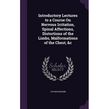 Introductory Lectures to a Course On Nervous Irritation, Spinal Affections, Distortions of the Limbs, Malformations of the Chest, &c