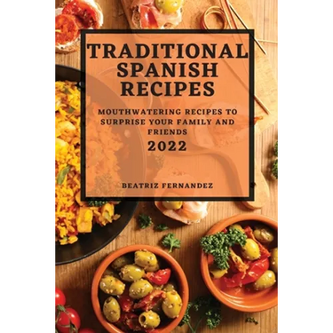 Traditional Spanish Recipes 2022: Mouthwatering Recipes to Surprise Your Family and Friends