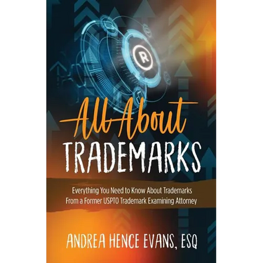 All About Trademarks: Everything You Need to Know About Trademarks From a Former USPTO Trademark Examining Attorney