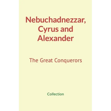 Nebuchadnezzar, Cyrus and Alexander: The Great Conquerors