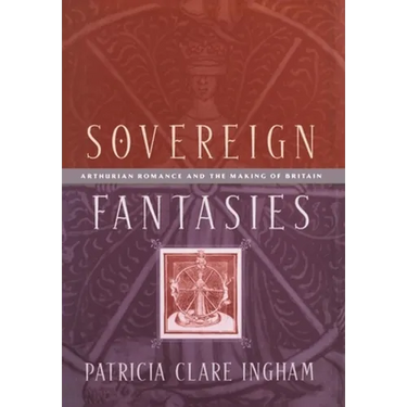 Sovereign Fantasies: Arthurian Romance and the Making of Britain