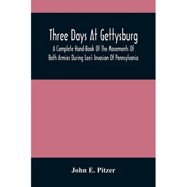 Three Days At Gettysburg: A Complete Hand-Book Of The Movements Of Both Armies During Lee'S Invasion Of Pennsylvania, And His Return To Virginia