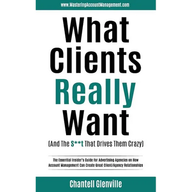 What Clients Really Want (And The S**t That Drives Them Crazy): The Essential Insider's Guide for Advertising Agencies on How Account Management Can C