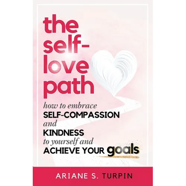 The Self-Love Path: How to Embrace Self-Compassion and Kindness to Yourself and Achieve Your Goals