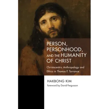 Person, Personhood, and the Humanity of Christ: Christocentric Anthropology and Ethics in Thomas F. Torrance