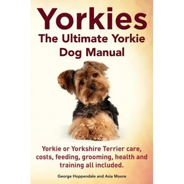 Yorkies. the Ultimate Yorkie Dog Manual. Yorkies or Yorkshire Terriers Care, Costs, Feeding, Grooming, Health and Training All Included.