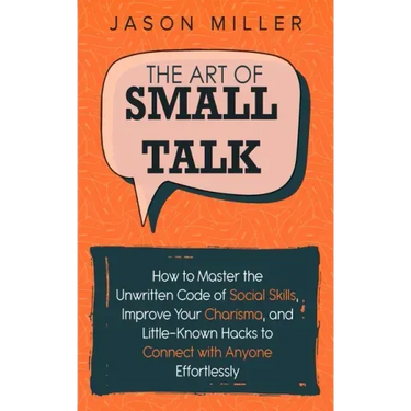 The Art of Small Talk: How to Master the Unwritten Code of Social Skills, Improve Your Charisma, and Little-Known Hacks to Connect with Anyone Effortl