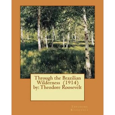 Through the Brazilian Wilderness (1914) by: Theodore Roosevelt