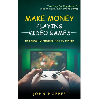 Make Money Playing Video Games: The how to from start to finish (Your Step By Step Guide To Making Money With Online Games)