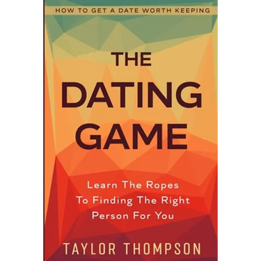 How To Get A Date Worth Keeping: The Dating Game - Learn The Ropes To Finding The Right Person For You