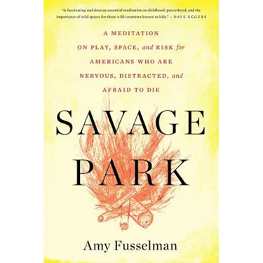 Savage Park: A Meditation on Play, Space, and Risk for Americans Who Are Nervous, Distracted, and Afraid to Die