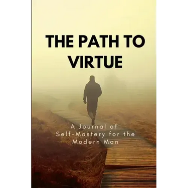 The Path to Virtue: A Journal of Self-Mastery for the Modern Man