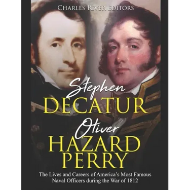 Stephen Decatur and Oliver Hazard Perry: The Lives and Careers of America's Most Famous Naval Officers during the War of 1812
