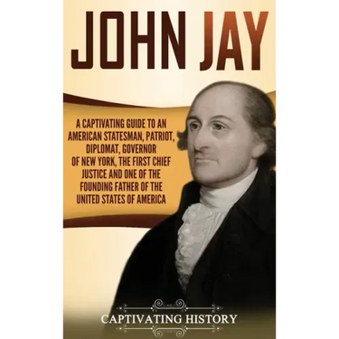 John Jay: A Captivating Guide to an American Statesman, Patriot, Diplomat, Governor of New York, the First Chief Justice, and On
