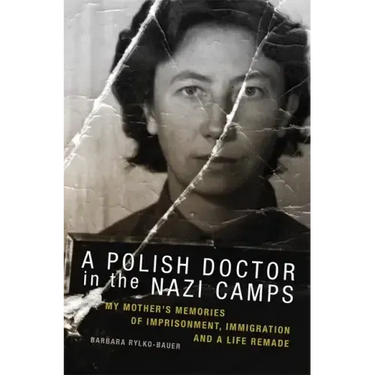 A Polish Doctor in the Nazi Camps: My Mother's Memories of Imprisonment, Immigration, and a Life Remade