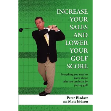 Increase Your Sales and Lower Your Golf Score: Everything You Need to Know about Sales You Can Learn by Playing Golf