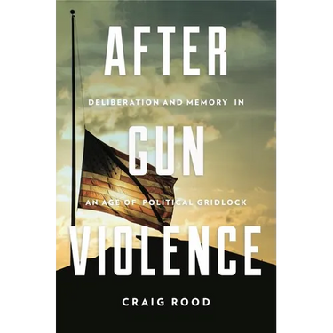 After Gun Violence: Deliberation and Memory in an Age of Political Gridlock