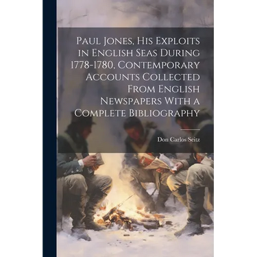 Paul Jones, his Exploits in English Seas During 1778-1780, Contemporary Accounts Collected From English Newspapers With a Complete Bibliography