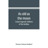 As old as the moon; Cuban legends: folklore of the Antillas