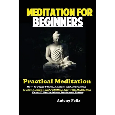 Meditation For Beginners: Practical Meditation; How to Fight Stress, Anxiety and Depression to Live A Happy and Fulfilling Life with Meditation