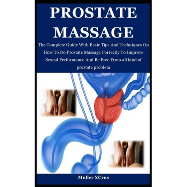 Prostate Massage: The Complete Guide With Basic Tips And Techniques On How To Do Prostate Massage Correctly To Improve Sexual Performanc