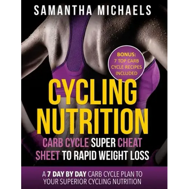 Cycling Nutrition: Carb Cycle Super Cheat Sheet to Rapid Weight Loss: A 7 Day by Day Carb Cycle Plan to Your Superior Cycling Nutrition (