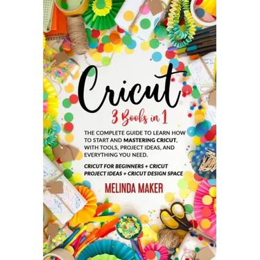 Cricut: 3 Books in 1: The Complete Guide to Learn How to Start and Mastering Cricut, With Tools, Project Ideas, and Everything you Need.
