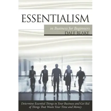 Essentialism in Business For Beginners: Determine Essential Things in Your Business and Get Rid of Things That Waste Your Time and Money