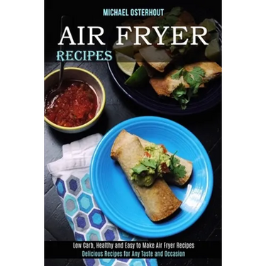 Air Fryer Recipes: Low Carb, Healthy and Easy to Make Air Fryer Recipes (Delicious Recipes for Any Taste and Occasion)