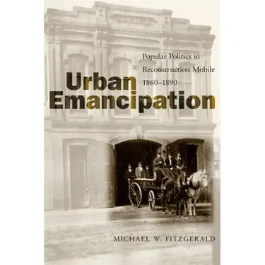 Urban Emancipation: Popular Politics in Reconstruction Mobile, 1860--1890