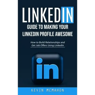 Linkedin: Guide to Making Your Linkedin Profile Awesome (How to Build Relationships and Get Job Offers Using Linkedin)
