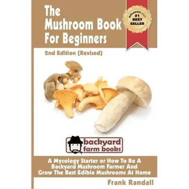 The Mushroom Book For Beginners: 2nd Edition Revised: A Mycology Starter or How To Be A Backyard Mushroom Farmer And Grow The Best Edible Mushrooms At