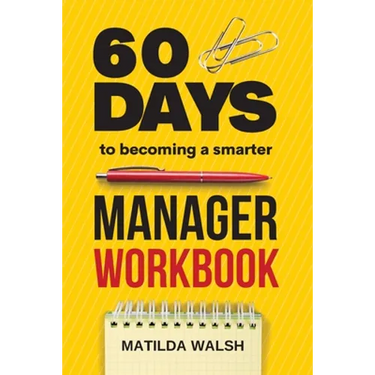 60 Days to Becoming a Smarter Manager Workbook - How to Meet Your Goals, Manage an Awesome Work Team, Create Valued Employees and Love your Job