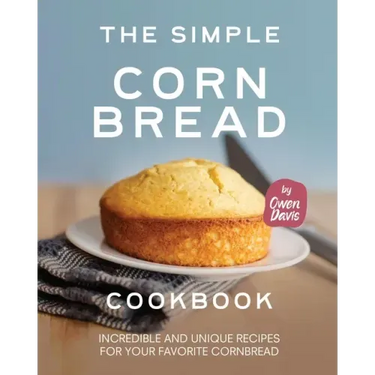 The Simple Cornbread Cookbook: Incredible and Unique Recipes for Your Favorite Cornbread