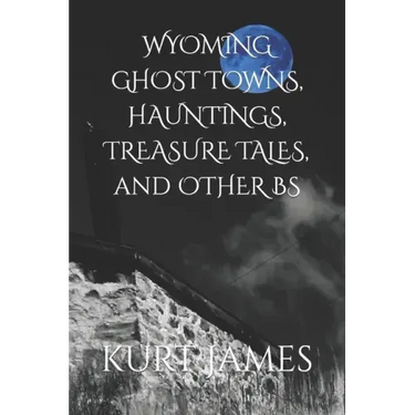 WYOMING GHOST TOWNS, HAUNTINGS, TREASURE TALES, and OTHER BS