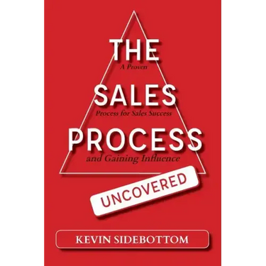 The Sales Process Uncovered: A Proven for Sales Success and Gaining Influence