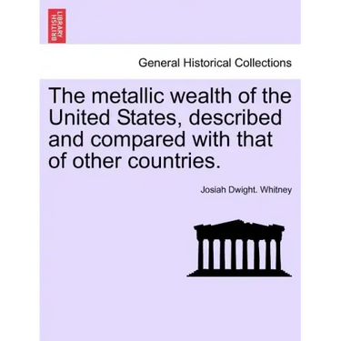 The metallic wealth of the United States, described and compared with that of other countries.