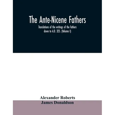 The Ante-Nicene fathers. translations of the writings of the fathers down to A.D. 325. (Volume I)