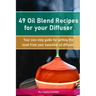 49 Oil Blend Recipes for your Diffuser: Your one-stop guide for getting the most from your essential oil diffuser