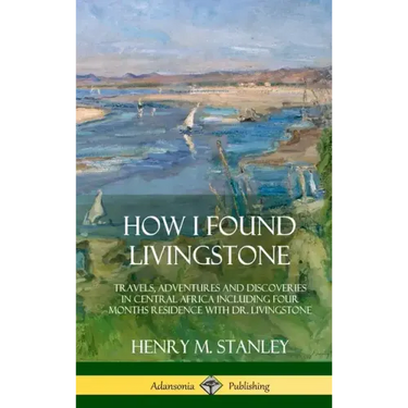 How I Found Livingstone: Travels, Adventures and Discoveries in Central Africa including four months residence with Dr. Livingstone (Hardcover)
