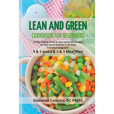 LEAN AND GREEN DIET Cookbook for Beginners: 21 Day Fueling Hacks & Lean and Green Recipes to Help You to Achieve a Life-long Transformation With 5 & 1